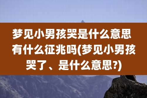 梦见小男孩哭是什么意思 有什么征兆吗(梦见小男孩哭了、是什么意思?)