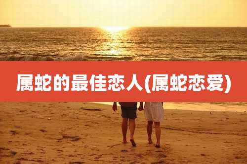 属蛇的最佳恋人(属蛇恋爱)