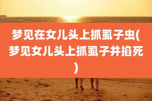 梦见在女儿头上抓虱子虫(梦见女儿头上抓虱子并掐死)