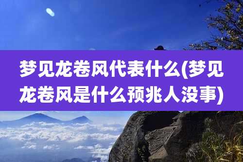 梦见龙卷风代表什么(梦见龙卷风是什么预兆人没事)