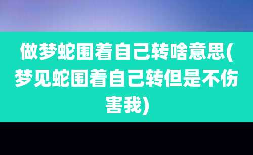 做梦蛇围着自己转啥意思(梦见蛇围着自己转但是不伤害我)