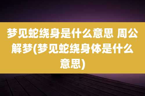 梦见蛇绕身是什么意思 周公解梦(梦见蛇绕身体是什么意思)