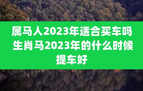 属马人2023年适合买车吗 生肖马2023年的什么时候提车好