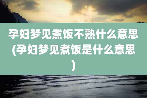 孕妇梦见煮饭不熟什么意思(孕妇梦见煮饭是什么意思)