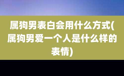 属狗男表白会用什么方式(属狗男爱一个人是什么样的表情)