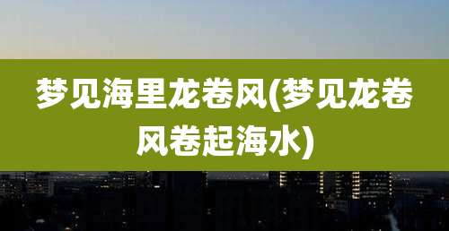 梦见海里龙卷风(梦见龙卷风卷起海水)