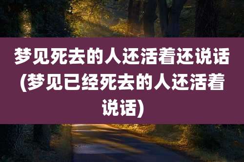梦见死去的人还活着还说话(梦见已经死去的人还活着说话)