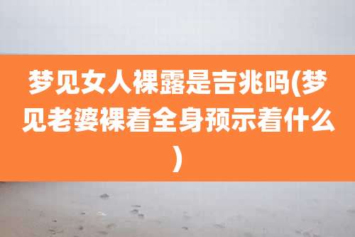 梦见女人***是吉兆吗(梦见老婆裸着全身预示着什么)