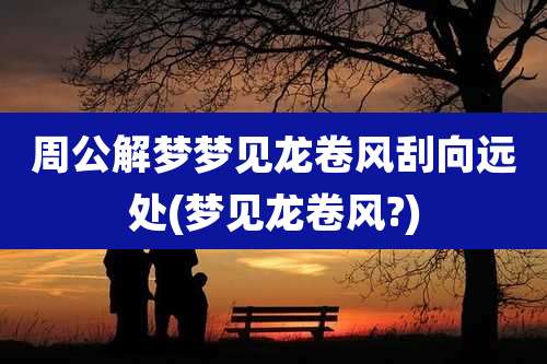 周公解梦梦见龙卷风刮向远处(梦见龙卷风?)