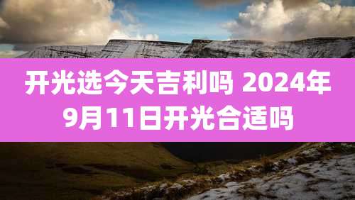 开光选今天吉利吗 2024年9月11日开光合适吗