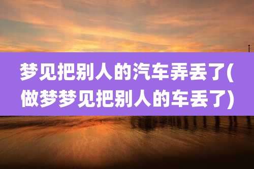 梦见把别人的汽车弄丢了(做梦梦见把别人的车丢了)