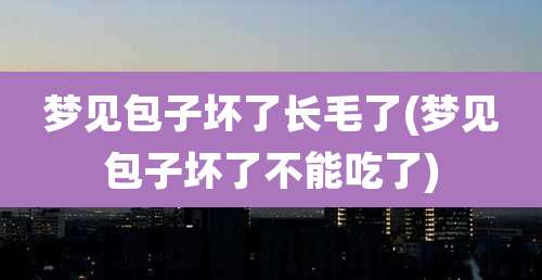 梦见包子坏了长毛了(梦见包子坏了不能吃了)