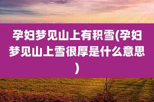 孕妇梦见山上有积雪(孕妇梦见山上雪很厚是什么意思)