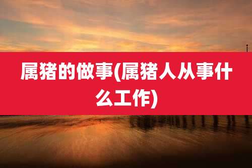 属猪的做事(属猪人从事什么工作)