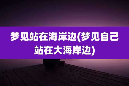 梦见站在海岸边(梦见自己站在大海岸边)