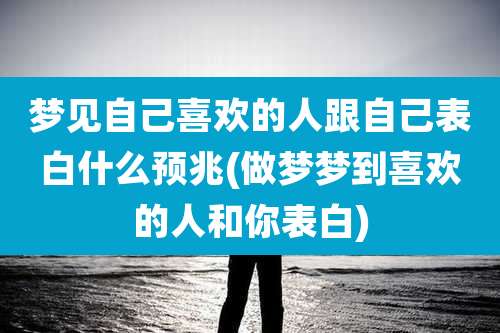 梦见自己喜欢的人跟自己表白什么预兆(做梦梦到喜欢的人和你表白)