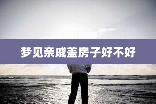 梦见亲戚盖房子好不好