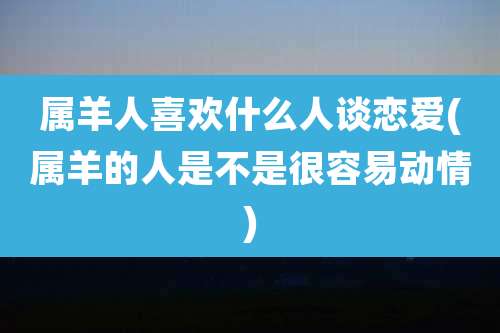 属羊人喜欢什么人谈恋爱(属羊的人是不是很容易动情)