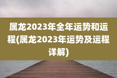 属龙2023年全年运势和运程(属龙2023年运势及运程详解)