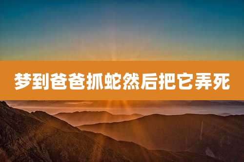 梦到爸爸抓蛇然后把它弄死
