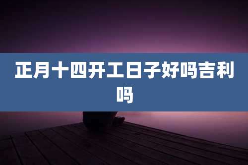 正月十四开工日子好吗吉利吗
