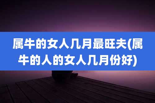 属牛的女人几月最旺夫(属牛的人的女人几月份好)