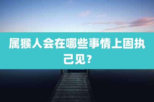 属猴人会在哪些事情上固执己见？