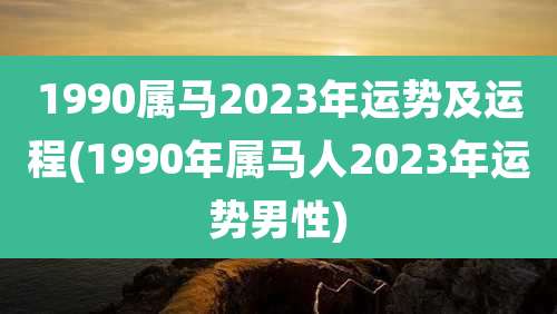 1990属马2023年运势及运程(1990年属马人2023年运势男性)