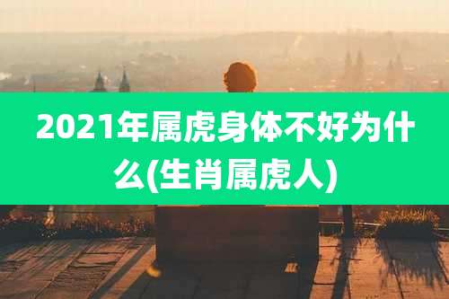 2021年属虎身体不好为什么(生肖属虎人)