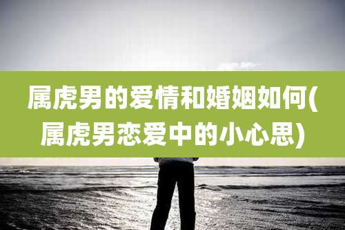 属虎男的爱情和婚姻如何(属虎男恋爱中的小心思)