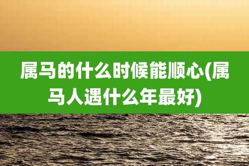 属马的什么时候能顺心(属马人遇什么年最好)