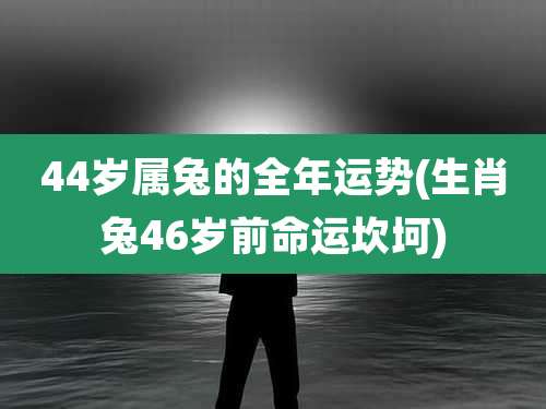 44岁属兔的全年运势(生肖兔46岁前命运坎坷)