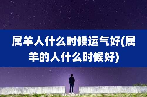 属羊人什么时候运气好(属羊的人什么时候好)