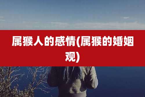 属猴人的感情(属猴的婚姻观)