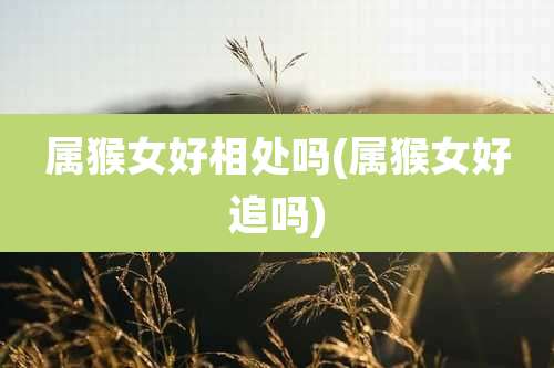 属猴女好相处吗(属猴女好追吗)