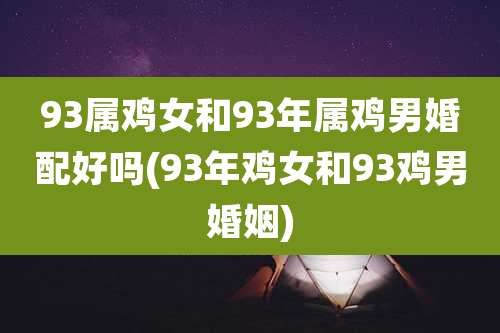 93属鸡女和93年属鸡男婚配好吗(93年鸡女和93鸡男婚姻)