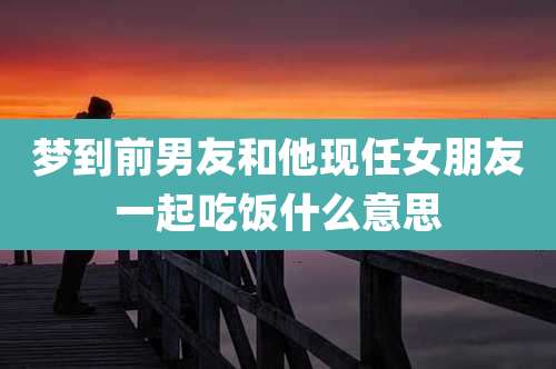 梦到前男友和他现任女朋友一起吃饭什么意思
