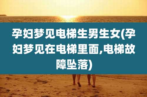 孕妇梦见电梯生男生女(孕妇梦见在电梯里面,电梯故障坠落)