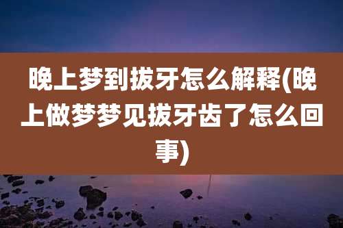 晚上梦到拔牙怎么解释(晚上做梦梦见拔牙齿了怎么回事)
