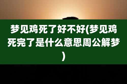 梦见鸡死了好不好(梦见鸡死完了是什么意思周公解梦)