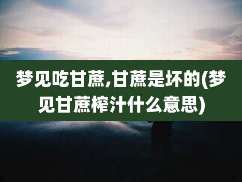 梦见吃甘蔗,甘蔗是坏的(梦见甘蔗榨汁什么意思)