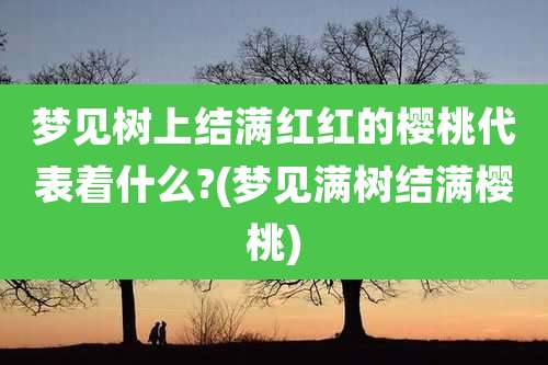 梦见树上结满红红的樱桃代表着什么?(梦见满树结满樱桃)