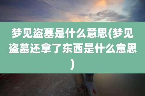 梦见盗墓是什么意思(梦见盗墓还拿了东西是什么意思)
