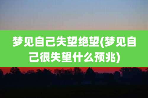 梦见自己失望绝望(梦见自己很失望什么预兆)
