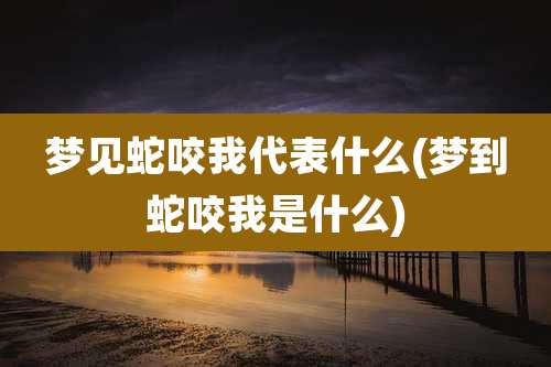 梦见蛇咬我代表什么(梦到蛇咬我是什么)