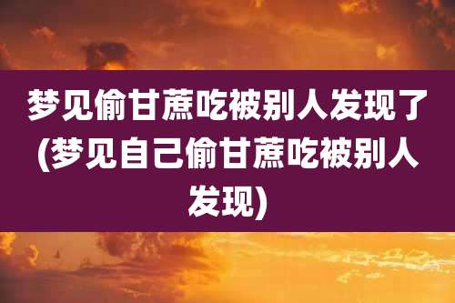 梦见偷甘蔗吃被别人发现了(梦见自己偷甘蔗吃被别人发现)