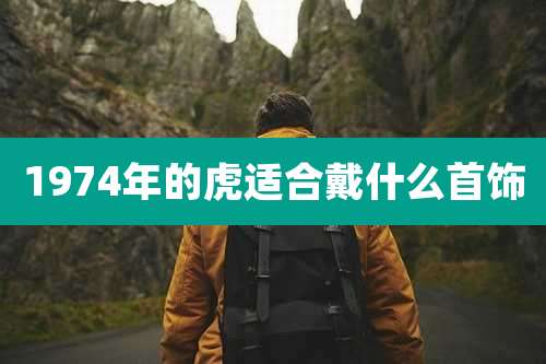 1974年的虎适合戴什么首饰