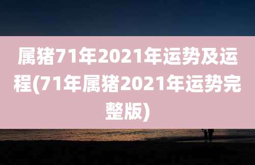 属猪71年2021年运势及运程(71年属猪2021年运势完整版)