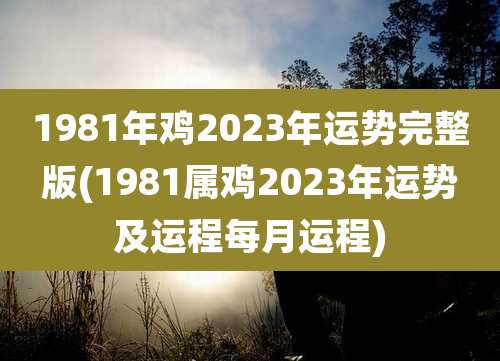 1981年鸡2023年运势完整版(1981属鸡2023年运势及运程每月运程)