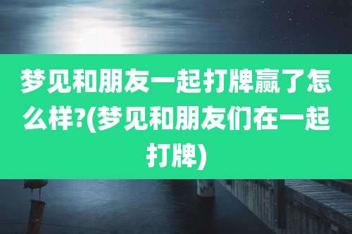 梦见和朋友一起打牌赢了怎么样?(梦见和朋友们在一起打牌)